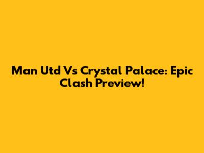 Man Utd Vs Crystal Palace: Epic Clash Preview!