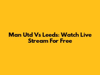 Man Utd Vs Leeds: Watch Live Stream For Free