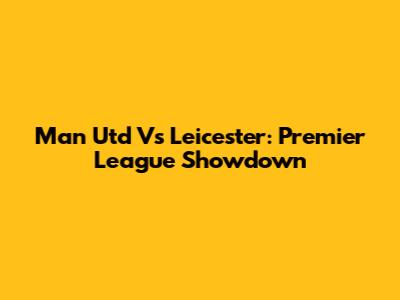 Man Utd Vs Leicester: Premier League Showdown