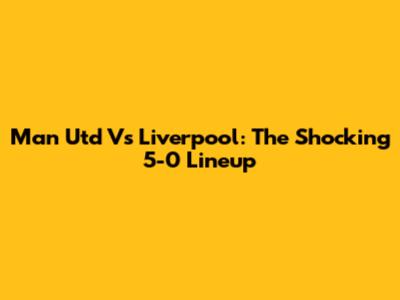 Man Utd Vs Liverpool: The Shocking 5-0 Lineup