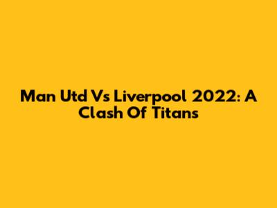 Man Utd Vs Liverpool 2022: A Clash Of Titans