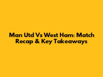 Man Utd Vs West Ham: Match Recap & Key Takeaways