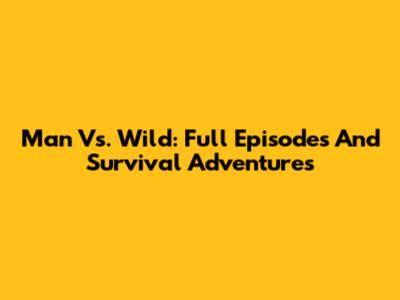 Man Vs. Wild: Full Episodes And Survival Adventures