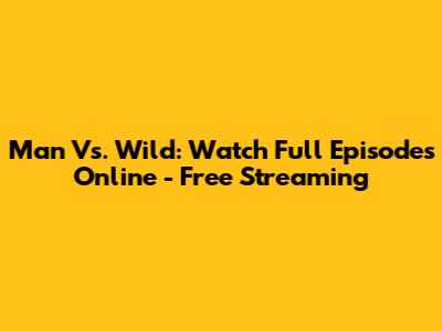 Man Vs. Wild: Watch Full Episodes Online - Free Streaming