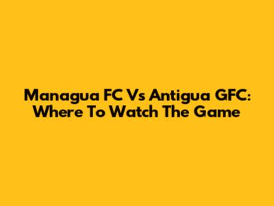 Managua FC Vs Antigua GFC: Where To Watch The Game