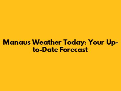 Manaus Weather Today: Your Up-to-Date Forecast