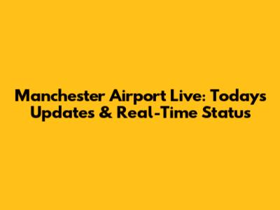 Manchester Airport Live: Today's Updates & Real-Time Status