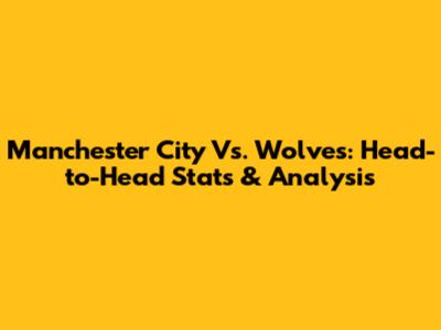 Manchester City Vs. Wolves: Head-to-Head Stats & Analysis