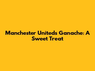 Manchester United's Ganache: A Sweet Treat