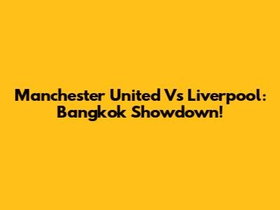 Manchester United Vs Liverpool: Bangkok Showdown!
