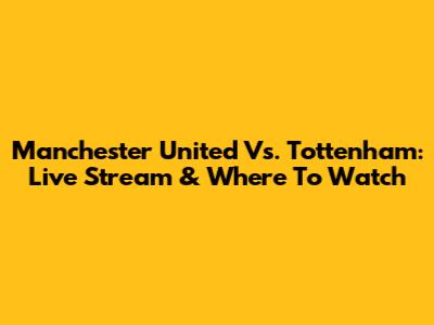 Manchester United Vs. Tottenham: Live Stream & Where To Watch