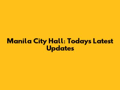 Manila City Hall: Today's Latest Updates