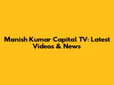 Manish Kumar Capital TV: Latest Videos & News
