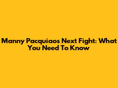 Manny Pacquiao's Next Fight: What You Need To Know