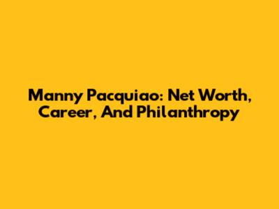 Manny Pacquiao: Net Worth, Career, And Philanthropy