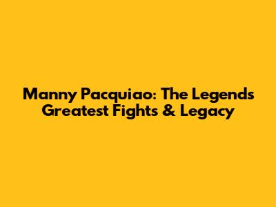 Manny Pacquiao: The Legend's Greatest Fights & Legacy