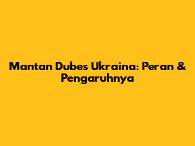 Mantan Dubes Ukraina: Peran & Pengaruhnya