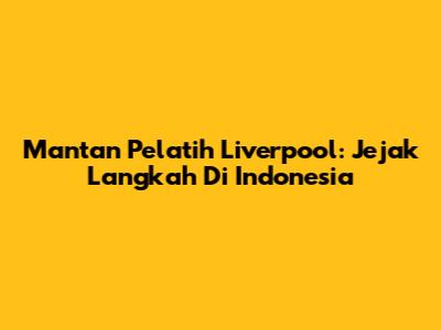 Mantan Pelatih Liverpool: Jejak Langkah Di Indonesia