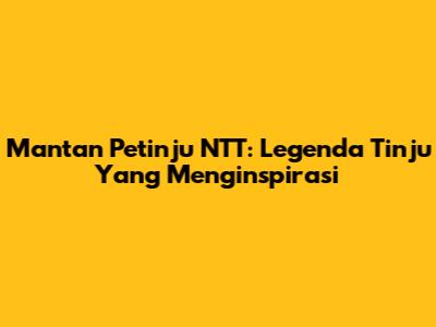 Mantan Petinju NTT: Legenda Tinju Yang Menginspirasi