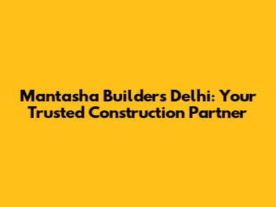 Mantasha Builders Delhi: Your Trusted Construction Partner