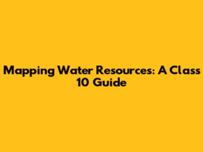 Mapping Water Resources: A Class 10 Guide