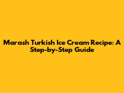 Marash Turkish Ice Cream Recipe: A Step-by-Step Guide