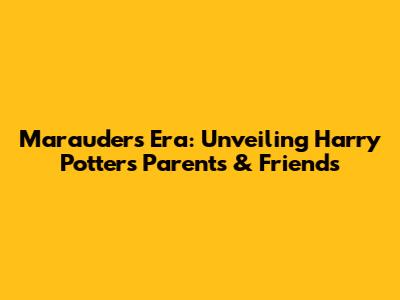 Marauders Era: Unveiling Harry Potter's Parents & Friends