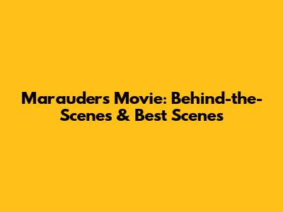 Marauders Movie: Behind-the-Scenes & Best Scenes