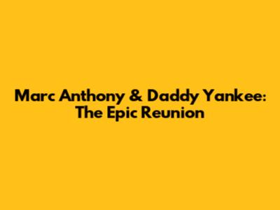 Marc Anthony & Daddy Yankee: The Epic Reunion