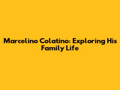 Marcelino Colatino: Exploring His Family Life