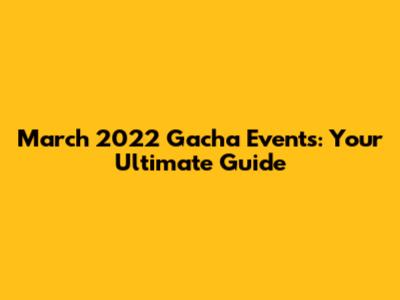March 2022 Gacha Events: Your Ultimate Guide