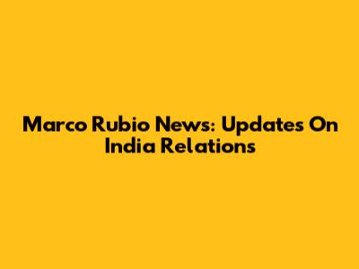 Marco Rubio News: Updates On India Relations