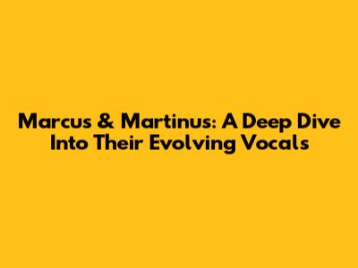 Marcus & Martinus: A Deep Dive Into Their Evolving Vocals