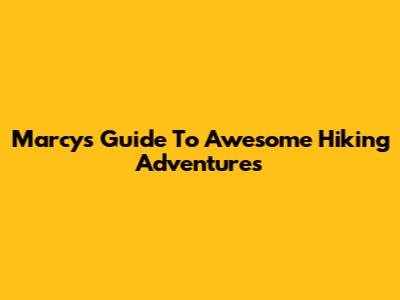 Marcy's Guide To Awesome Hiking Adventures