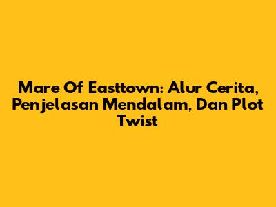 Mare Of Easttown: Alur Cerita, Penjelasan Mendalam, Dan Plot Twist