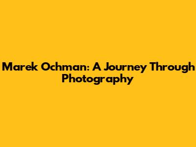 Marek Ochman: A Journey Through Photography