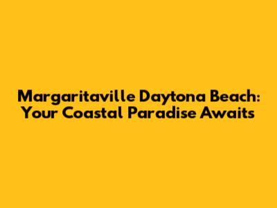 Margaritaville Daytona Beach: Your Coastal Paradise Awaits