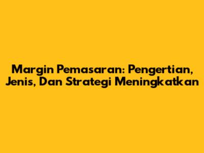 Margin Pemasaran: Pengertian, Jenis, Dan Strategi Meningkatkan