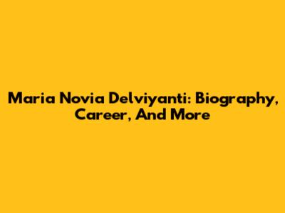 Maria Novia Delviyanti: Biography, Career, And More