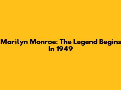 Marilyn Monroe: The Legend Begins In 1949