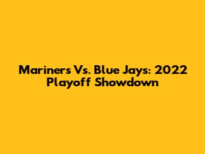 Mariners Vs. Blue Jays: 2022 Playoff Showdown