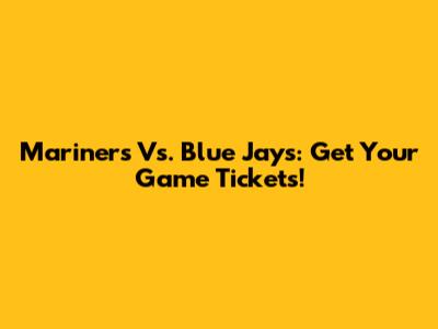 Mariners Vs. Blue Jays: Get Your Game Tickets!
