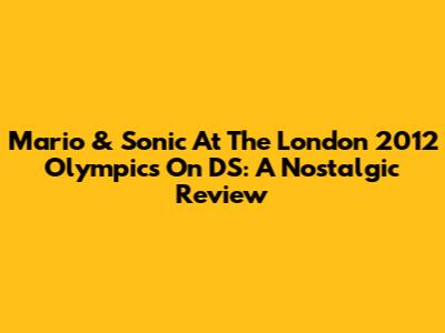 Mario & Sonic At The London 2012 Olympics On DS: A Nostalgic Review