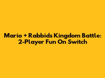 Mario + Rabbids Kingdom Battle: 2-Player Fun On Switch