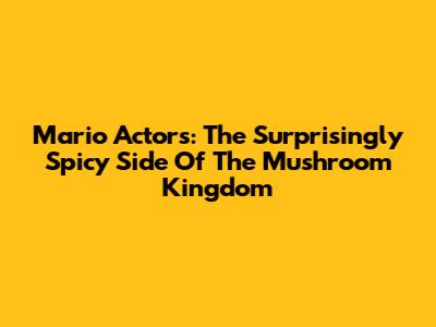 Mario Actors: The Surprisingly Spicy Side Of The Mushroom Kingdom
