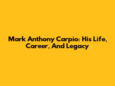 Mark Anthony Carpio: His Life, Career, And Legacy