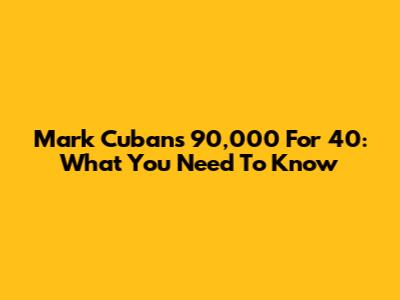 Mark Cuban's 90,000 For 40: What You Need To Know