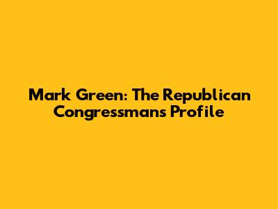 Mark Green: The Republican Congressman's Profile