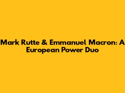 Mark Rutte & Emmanuel Macron: A European Power Duo