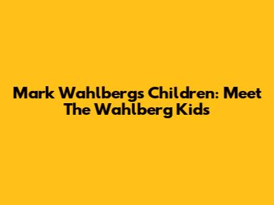 Mark Wahlberg's Children: Meet The Wahlberg Kids